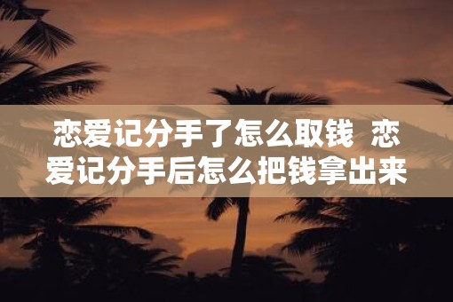 恋爱记分手了怎么取钱  恋爱记分手后怎么把钱拿出来