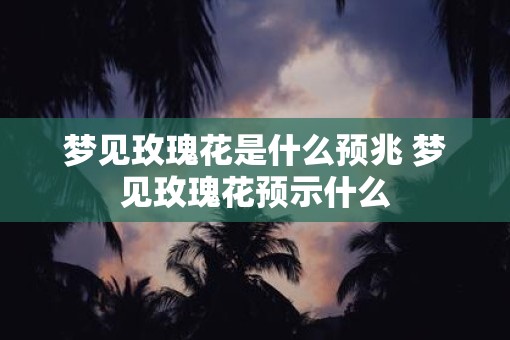 梦见玫瑰花是什么预兆 梦见玫瑰花预示什么