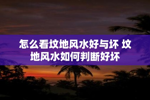 怎么看坟地风水好与坏 坟地风水如何判断好坏