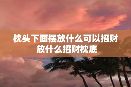枕头下面摆放什么可以招财 放什么招财枕底