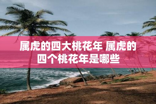 属虎的四大桃花年 属虎的四个桃花年是哪些 属虎的四大桃花年 属虎的四个桃花年是哪些