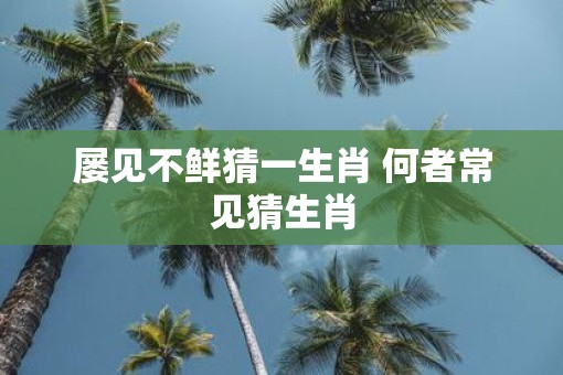 屡见不鲜猜一生肖 何者常见猜生肖