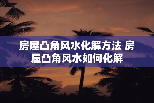 房屋凸角风水化解方法 房屋凸角风水如何化解