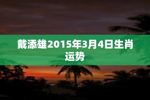 戴添雄2015年3月4日生肖运势
