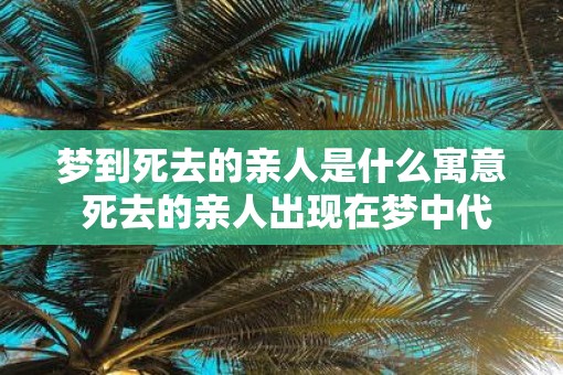 梦到死去的亲人是什么寓意 死去的亲人出现在梦中代表什么
