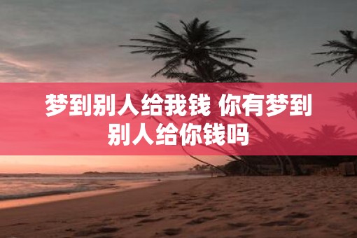 梦到别人给我钱 你有梦到别人给你钱吗