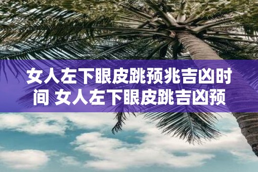 女人左下眼皮跳预兆吉凶时间 女人左下眼皮跳吉凶预兆时间