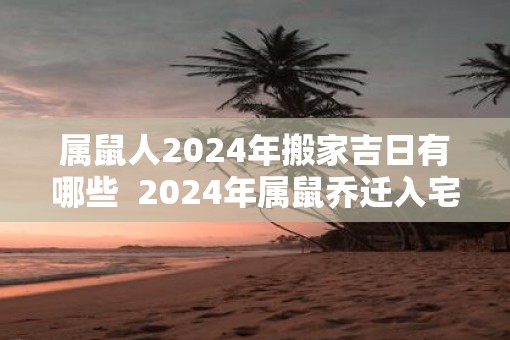 属鼠人2025年搬家吉日有哪些  2025年属鼠乔迁入宅的黄道吉日