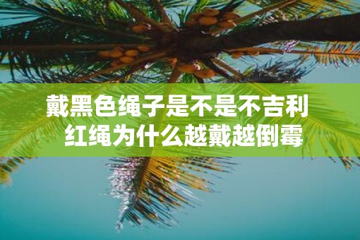 戴黑色绳子是不是不吉利  红绳为什么越戴越倒霉