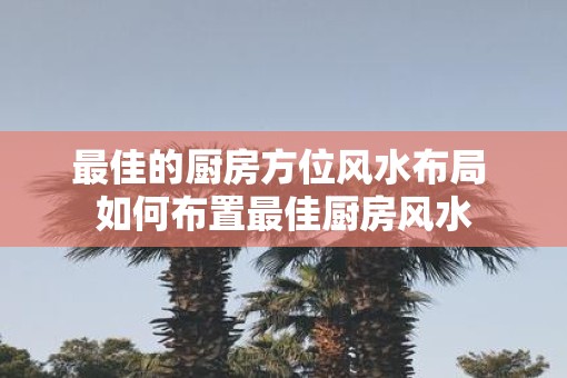 最佳的厨房方位风水布局 如何布置最佳厨房风水