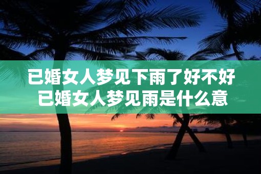 已婚女人梦见下雨了好不好 已婚女人梦见雨是什么意思