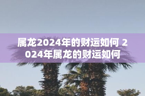 属龙2025年的财运如何 2025年属龙的财运如何