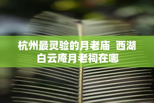 杭州最灵验的月老庙  西湖白云庵月老祠在哪