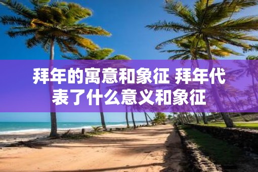 拜年的寓意和象征 拜年代表了什么意义和象征