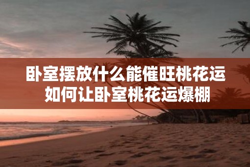 卧室摆放什么能催旺桃花运 如何让卧室桃花运爆棚