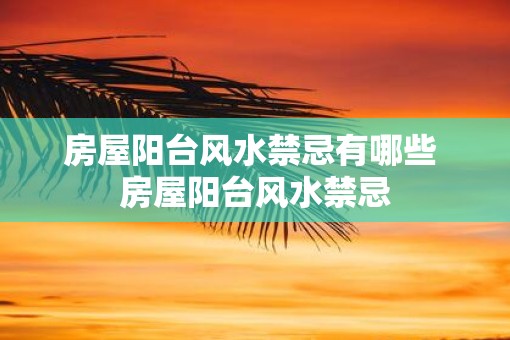 房屋阳台风水禁忌有哪些 房屋阳台风水禁忌