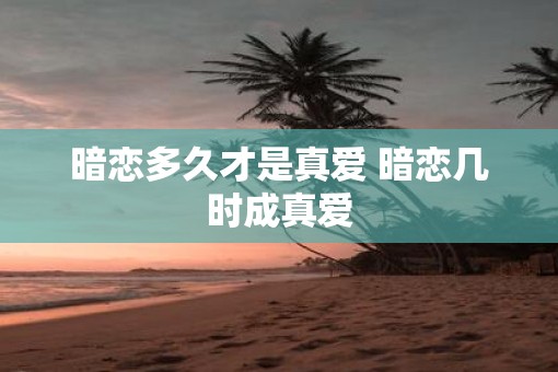 暗恋多久才是真爱 暗恋几时成真爱