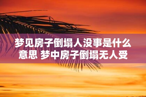 梦见房子倒塌人没事是什么意思 梦中房子倒塌无人受伤含义何