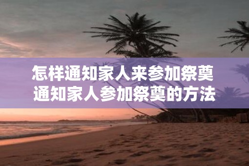怎样通知家人来参加祭奠 通知家人参加祭奠的方法 怎样通知家人来参加祭奠 通知家人参加祭奠的方法