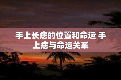 手上长痣的位置和命运 手上痣与命运关系