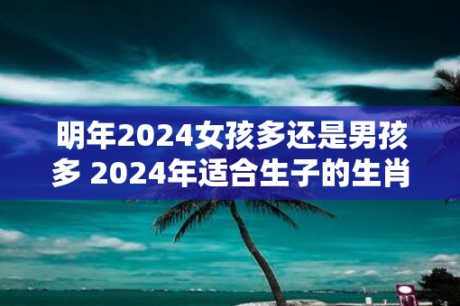 明年2025女孩多还是男孩多 2025年适合生子的生肖