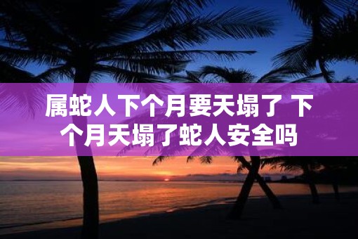 属蛇人下个月要天塌了 下个月天塌了蛇人安全吗