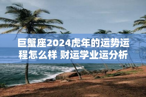 巨蟹座2025虎年的运势运程怎么样 财运学业运分析