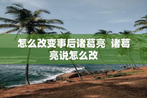 怎么改变事后诸葛亮  诸葛亮说怎么改