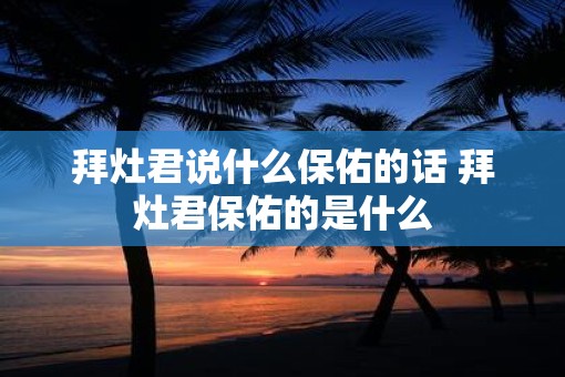 拜灶君说什么保佑的话 拜灶君保佑的是什么