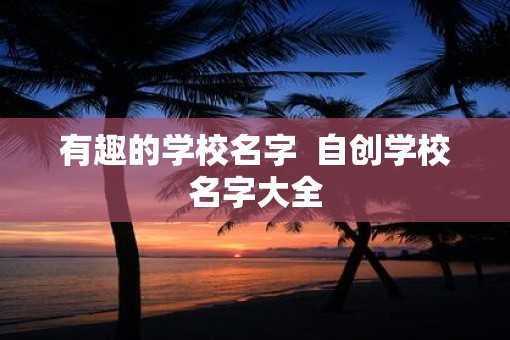 有趣的学校名字  自创学校名字大全