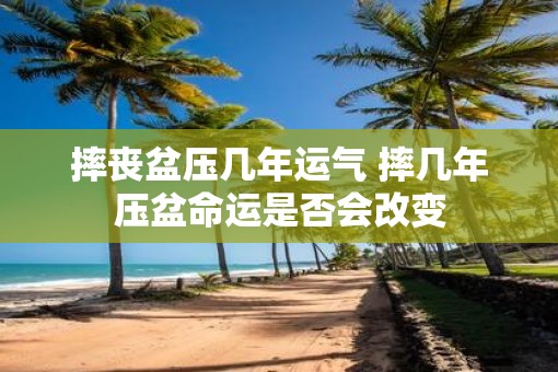 摔丧盆压几年运气 摔几年压盆命运是否会改变