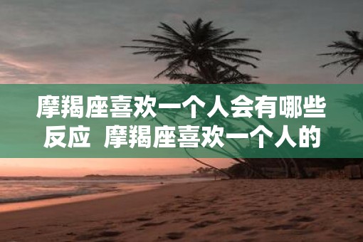 摩羯座喜欢一个人会有哪些反应  摩羯座喜欢一个人的三个阶段
