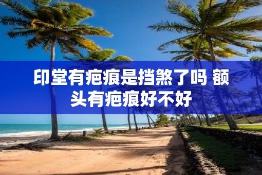 印堂有疤痕是挡煞了吗 额头有疤痕好不好