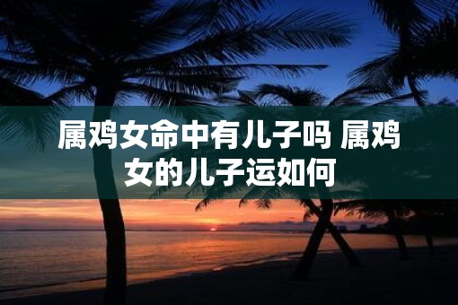 属鸡女命中有儿子吗 属鸡女的儿子运如何