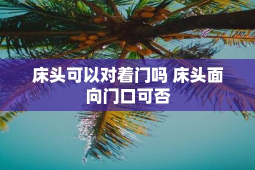 床头可以对着门吗 床头面向门口可否 床头可以对着门吗 床头面向门口可否