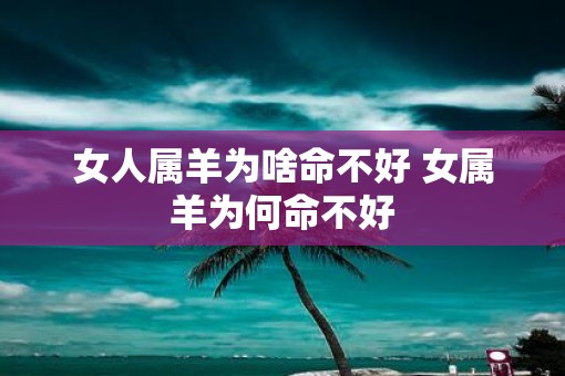 女人属羊为啥命不好 女属羊为何命不好
