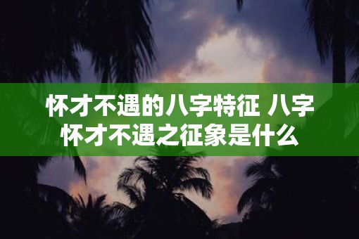 怀才不遇的八字特征 八字怀才不遇之征象是什么