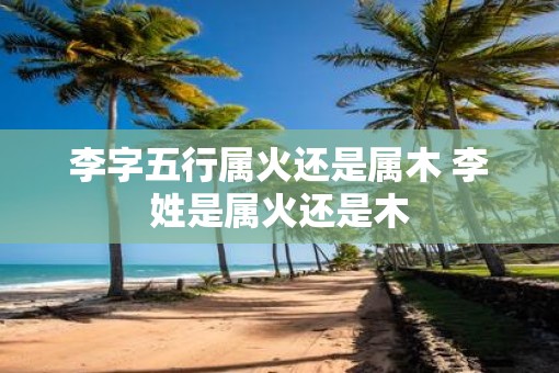 李字五行属火还是属木 李姓是属火还是木