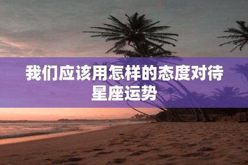 我们应该用怎样的态度对待星座运势