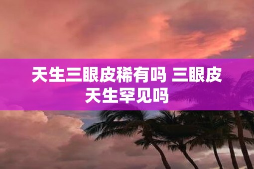 天生三眼皮稀有吗 三眼皮天生罕见吗