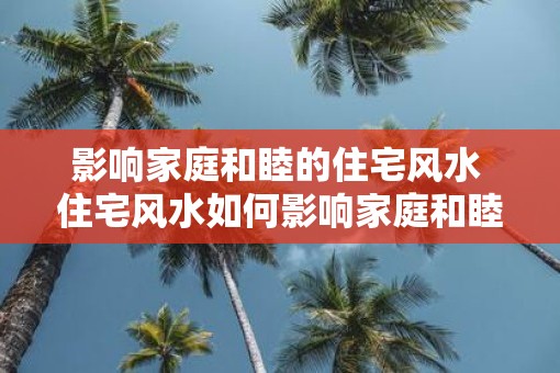 影响家庭和睦的住宅风水 住宅风水如何影响家庭和睦