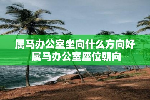 属马办公室坐向什么方向好 属马办公室座位朝向