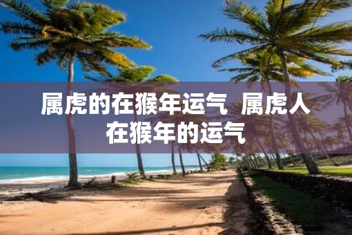 属虎的在猴年运气 属虎人在猴年的运气 属虎的在猴年运气 属虎人在猴年的运气