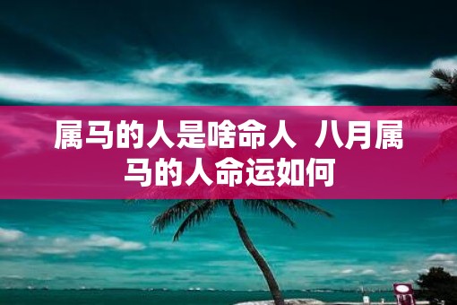属马的人是啥命人  八月属马的人命运如何