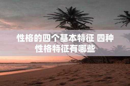 性格的四个基本特征 四种性格特征有哪些