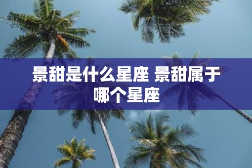 景甜是什么星座 景甜属于哪个星座