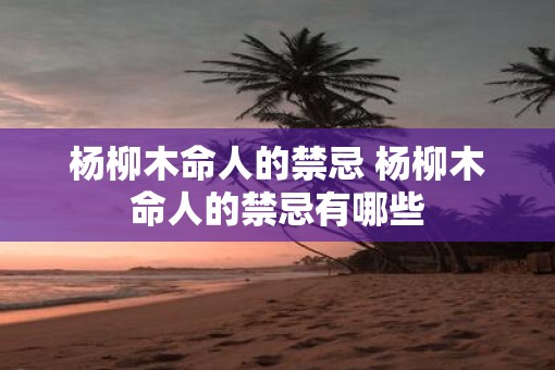 杨柳木命人的禁忌 杨柳木命人的禁忌有哪些