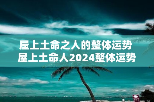屋上土命之人的整体运势 屋上土命人2025整体运势如何