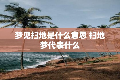 梦见扫地是什么意思 扫地梦代表什么