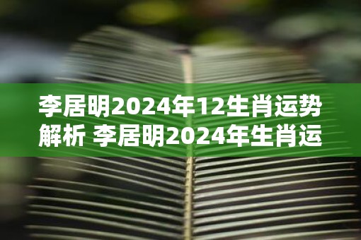 李居明2025年12生肖运势解析 李居明2025年生肖运势如何
